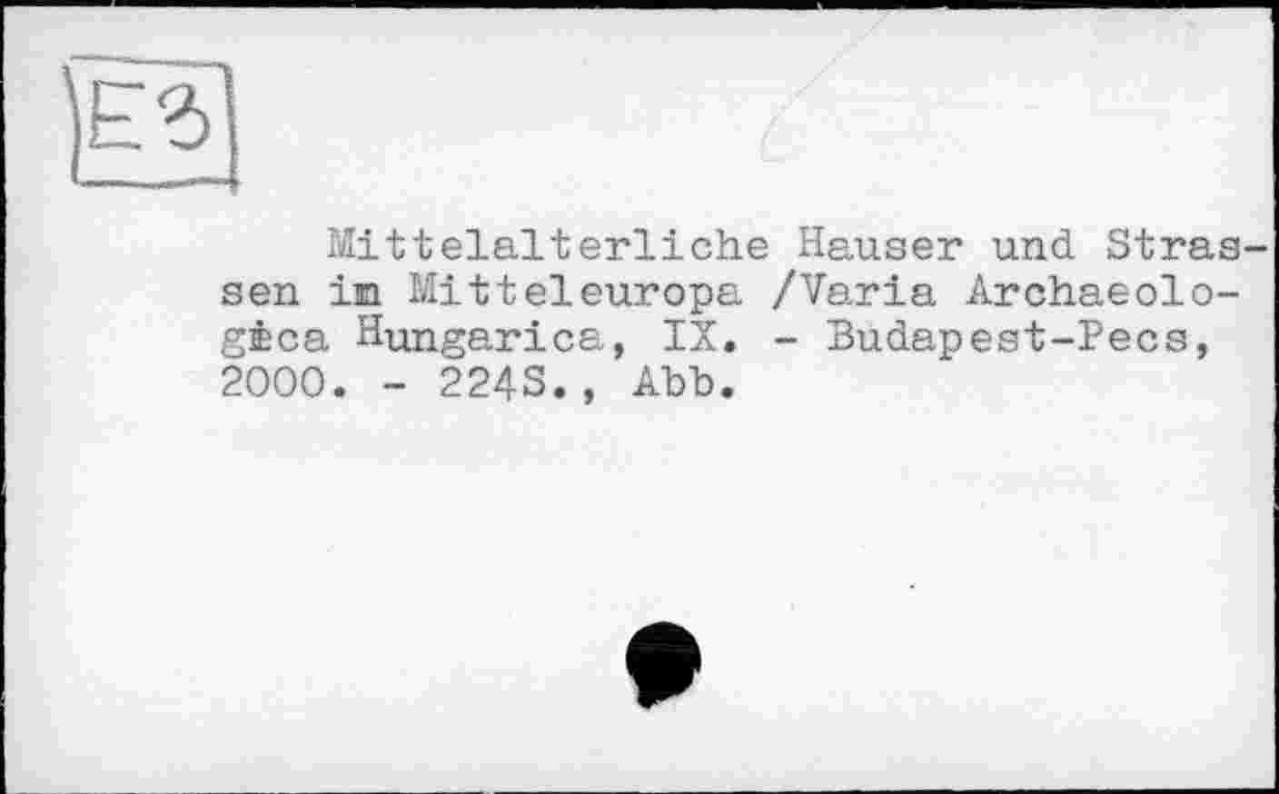 ﻿Mittelalterliche Hauser und Strassen im Mitteleuropa /Varia Archaeolo-gæca Hungarica, IX. - Budapest-Pecs, 2000. - 224S., Abb.